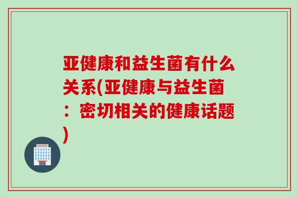 和益生菌有什么关系(与益生菌:密切相关的健康话题) 和益生菌有什么关系(与益生菌:密切相关的健康话题)