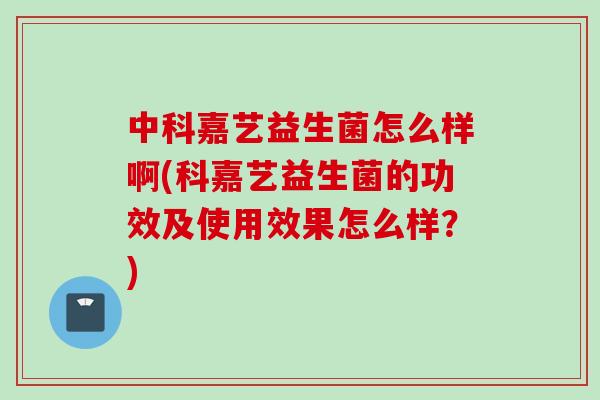 中科嘉艺益生菌怎么样啊(科嘉艺益生菌的功效及使用效果怎么样?) 中科嘉艺益生菌怎么样啊(科嘉艺益生菌的功效及使用效果怎么样?)