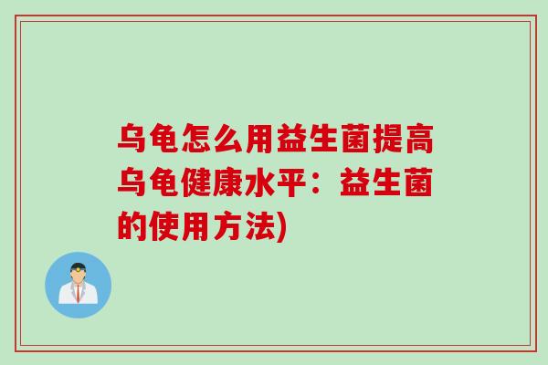 乌龟怎么用益生菌提高乌龟健康水平:益生菌的使用方法) 乌龟怎么用益生菌提高乌龟健康水平:益生菌的使用方法)