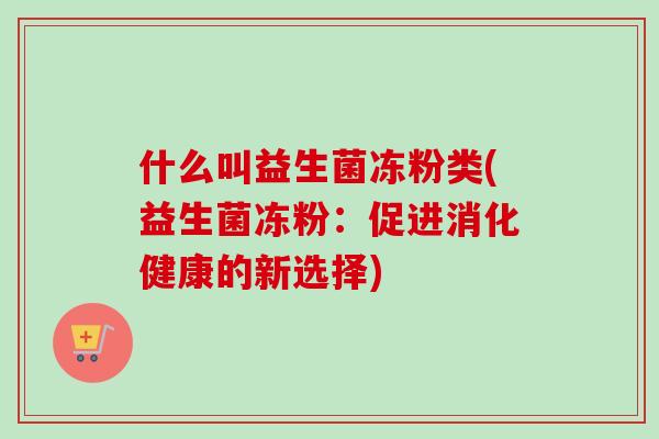 什么叫益生菌冻粉类(益生菌冻粉:促进消化健康的新选择) 什么叫益生菌冻粉类(益生菌冻粉:促进消化健康的新选择)