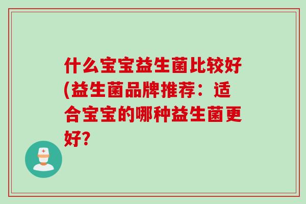 什么宝宝益生菌比较好(益生菌品牌推荐：适合宝宝的哪种益生菌更好？