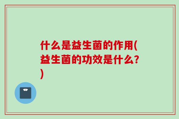 什么是益生菌的作用(益生菌的功效是什么？)