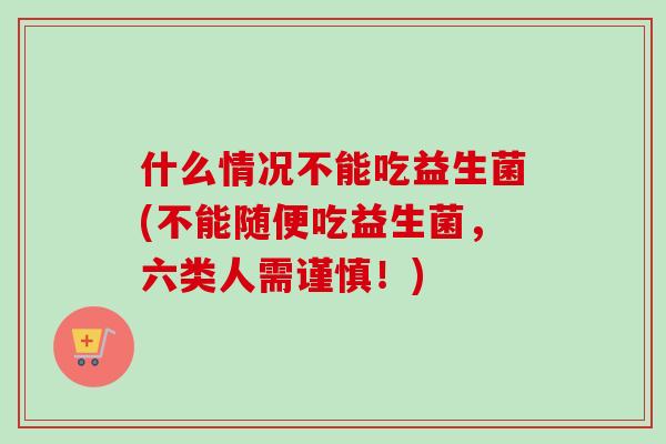 什么情况不能吃益生菌(不能随便吃益生菌,六类人需谨慎!) 什么情况不能吃益生菌(不能随便吃益生菌,六类人需谨慎!)