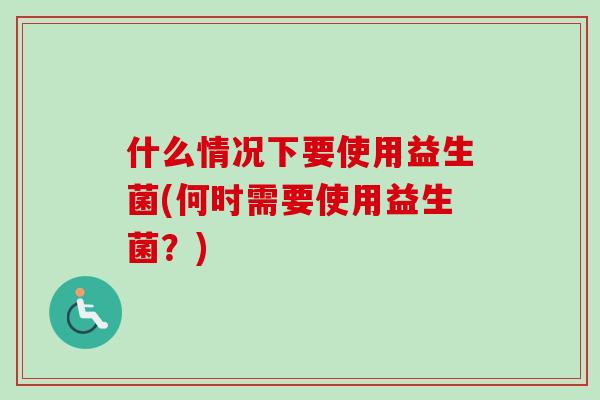 什么情况下要使用益生菌(何时需要使用益生菌？)