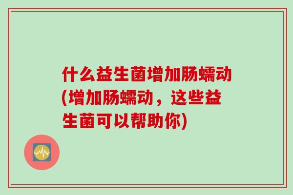 什么益生菌增加肠蠕动(增加肠蠕动，这些益生菌可以帮助你)
