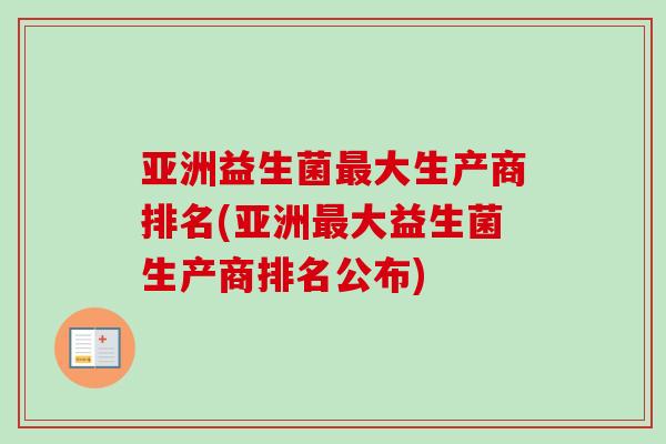亚洲益生菌大生产商排名(亚洲大益生菌生产商排名公布) 亚洲益生菌大生产商排名(亚洲大益生菌生产商排名公布)