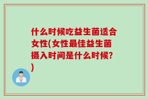 什么时候吃益生菌适合女性(女性佳益生菌摄入时间是什么时候?) 什么时候吃益生菌适合女性(女性佳益生菌摄入时间是什么时候?)