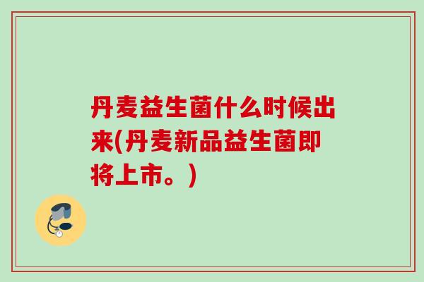 丹麦益生菌什么时候出来(丹麦新品益生菌即将上市。) 丹麦益生菌什么时候出来(丹麦新品益生菌即将上市。)