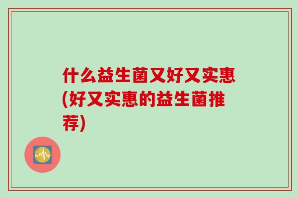 什么益生菌又好又实惠(好又实惠的益生菌推荐)