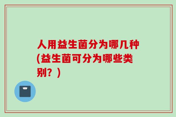 人用益生菌分为哪几种(益生菌可分为哪些类别?) 人用益生菌分为哪几种(益生菌可分为哪些类别?)
