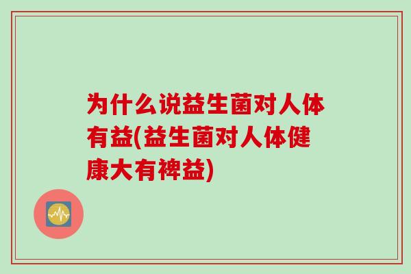 为什么说益生菌对人体有益(益生菌对人体健康大有裨益) 为什么说益生菌对人体有益(益生菌对人体健康大有裨益)