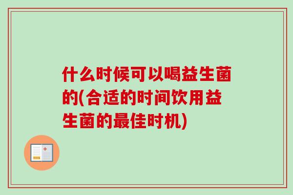 什么时候可以喝益生菌的(合适的时间饮用益生菌的佳时机) 什么时候可以喝益生菌的(合适的时间饮用益生菌的佳时机)