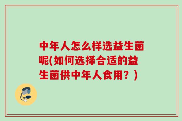 中年人怎么样选益生菌呢(如何选择合适的益生菌供中年人食用?) 中年人怎么样选益生菌呢(如何选择合适的益生菌供中年人食用?)