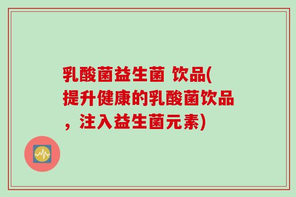乳酸菌益生菌 饮品(提升健康的乳酸菌饮品,注入益生菌元素) 乳酸菌益生菌 饮品(提升健康的乳酸菌饮品,注入益生菌元素)
