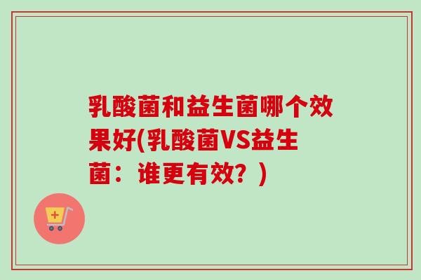 乳酸菌和益生菌哪个效果好(乳酸菌VS益生菌:谁更有效?) 乳酸菌和益生菌哪个效果好(乳酸菌VS益生菌:谁更有效?)