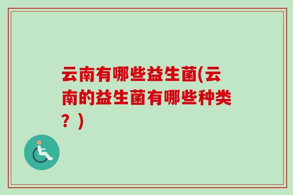 云南有哪些益生菌(云南的益生菌有哪些种类?) 云南有哪些益生菌(云南的益生菌有哪些种类?)