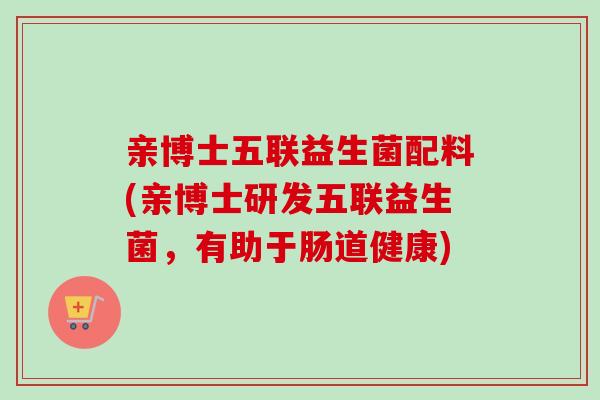 亲博士五联益生菌配料(亲博士研发五联益生菌，有助于肠道健康)