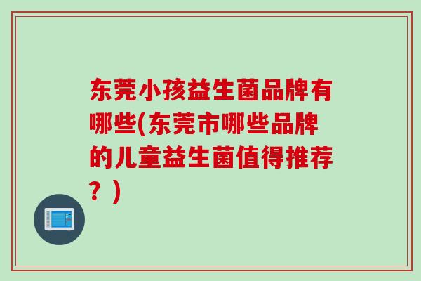 东莞小孩益生菌品牌有哪些(东莞市哪些品牌的儿童益生菌值得推荐？)