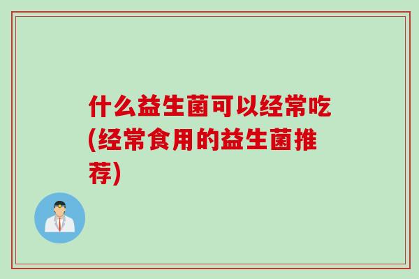 什么益生菌可以经常吃(经常食用的益生菌推荐) 什么益生菌可以经常吃(经常食用的益生菌推荐)