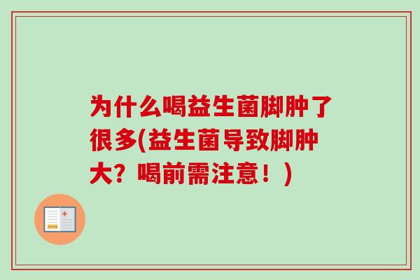 为什么喝益生菌脚肿了很多(益生菌导致脚肿大?喝前需注意!) 为什么喝益生菌脚肿了很多(益生菌导致脚肿大?喝前需注意!)