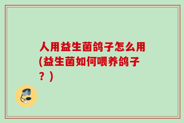 人用益生菌鸽子怎么用(益生菌如何喂养鸽子?) 人用益生菌鸽子怎么用(益生菌如何喂养鸽子?)
