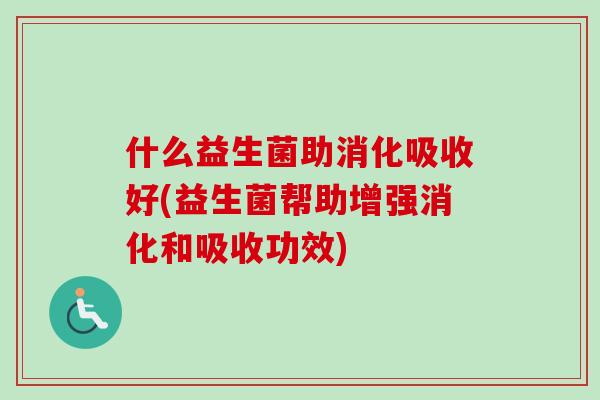 什么益生菌助消化吸收好(益生菌帮助增强消化和吸收功效) 什么益生菌助消化吸收好(益生菌帮助增强消化和吸收功效)