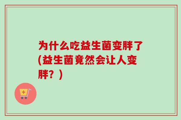 为什么吃益生菌变胖了(益生菌竟然会让人变胖？)