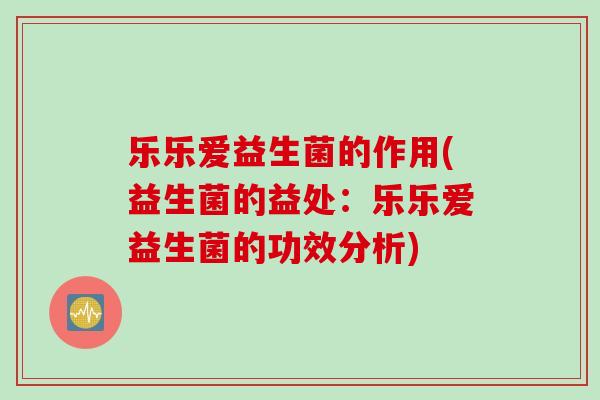 乐乐爱益生菌的作用(益生菌的益处:乐乐爱益生菌的功效分析) 乐乐爱益生菌的作用(益生菌的益处:乐乐爱益生菌的功效分析)