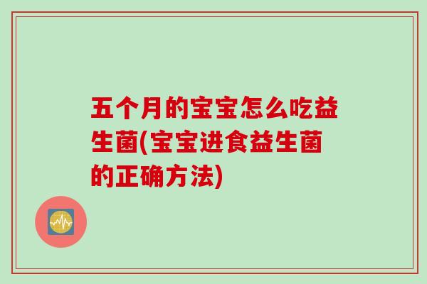 五个月的宝宝怎么吃益生菌(宝宝进食益生菌的正确方法) 五个月的宝宝怎么吃益生菌(宝宝进食益生菌的正确方法)
