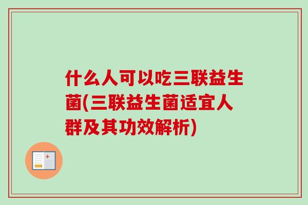 什么人可以吃三联益生菌(三联益生菌适宜人群及其功效解析)