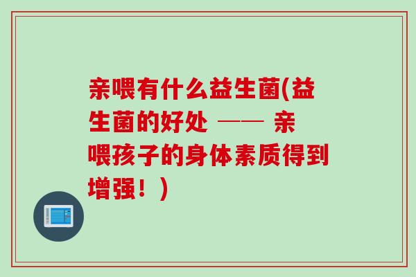 亲喂有什么益生菌(益生菌的好处 ── 亲喂孩子的身体素质得到增强!) 亲喂有什么益生菌(益生菌的好处 ── 亲喂孩子的身体素质得到增强!)