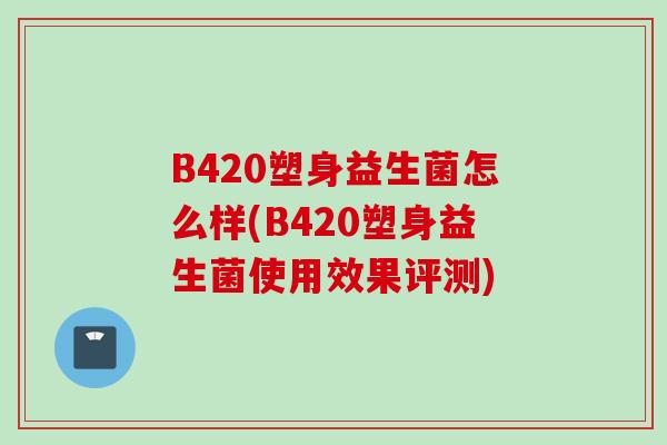 B420塑身益生菌怎么样(B420塑身益生菌使用效果评测)