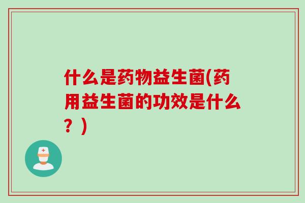 什么是益生菌(药用益生菌的功效是什么？)