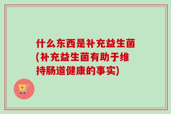 什么东西是补充益生菌(补充益生菌有助于维持肠道健康的事实) 什么东西是补充益生菌(补充益生菌有助于维持肠道健康的事实)