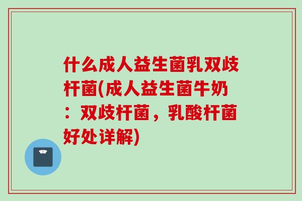 什么成人益生菌乳双歧杆菌(成人益生菌牛奶:双歧杆菌,乳酸杆菌好处详解) 什么成人益生菌乳双歧杆菌(成人益生菌牛奶:双歧杆菌,乳酸杆菌好处详解)