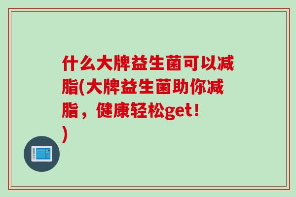 什么大牌益生菌可以减脂(大牌益生菌助你减脂，健康轻松get！)