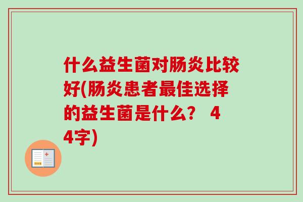 什么益生菌对比较好(患者佳选择的益生菌是什么? 44字) 什么益生菌对比较好(患者佳选择的益生菌是什么? 44字)