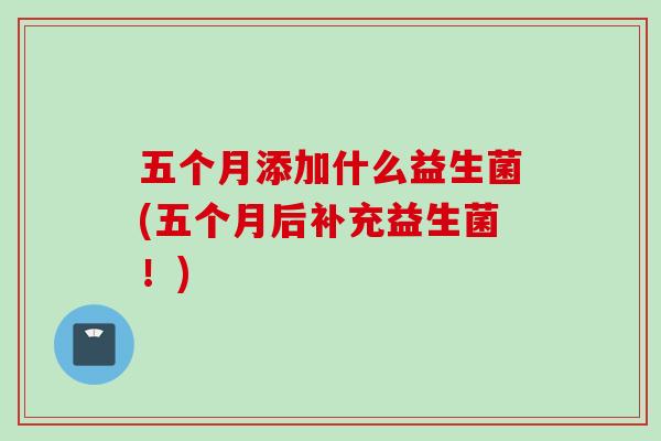 五个月添加什么益生菌(五个月后补充益生菌!) 五个月添加什么益生菌(五个月后补充益生菌!)