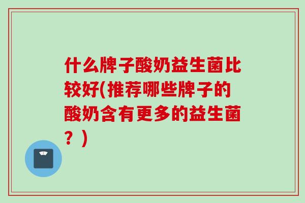 什么牌子酸奶益生菌比较好(推荐哪些牌子的酸奶含有更多的益生菌?) 什么牌子酸奶益生菌比较好(推荐哪些牌子的酸奶含有更多的益生菌?)