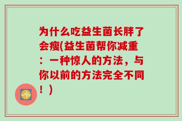为什么吃益生菌长胖了会瘦(益生菌帮你减重：一种惊人的方法，与你以前的方法完全不同！)