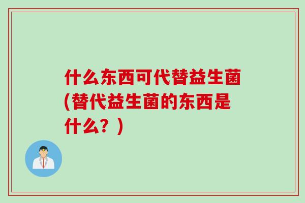 什么东西可代替益生菌(替代益生菌的东西是什么？)
