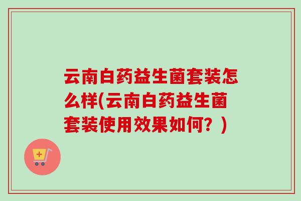 云南白药益生菌套装怎么样(云南白药益生菌套装使用效果如何?) 云南白药益生菌套装怎么样(云南白药益生菌套装使用效果如何?)