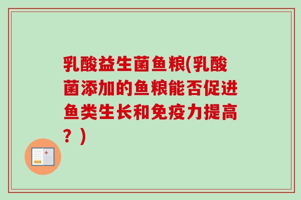 乳酸益生菌鱼粮(乳酸菌添加的鱼粮能否促进鱼类生长和力提高?) 乳酸益生菌鱼粮(乳酸菌添加的鱼粮能否促进鱼类生长和力提高?)