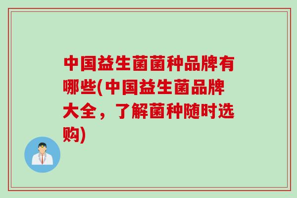 中国益生菌菌种品牌有哪些(中国益生菌品牌大全,了解菌种随时选购) 中国益生菌菌种品牌有哪些(中国益生菌品牌大全,了解菌种随时选购)