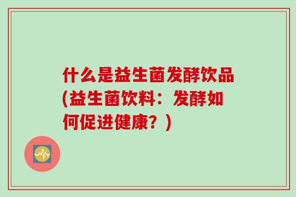 什么是益生菌发酵饮品(益生菌饮料：发酵如何促进健康？)