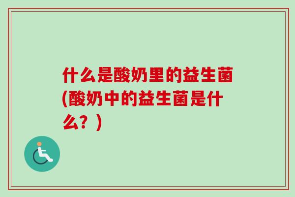 什么是酸奶里的益生菌(酸奶中的益生菌是什么？)
