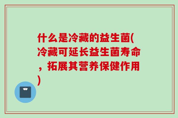 什么是冷藏的益生菌(冷藏可延长益生菌寿命,拓展其营养保健作用) 什么是冷藏的益生菌(冷藏可延长益生菌寿命,拓展其营养保健作用)