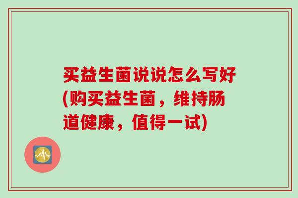 买益生菌说说怎么写好(购买益生菌，维持肠道健康，值得一试)