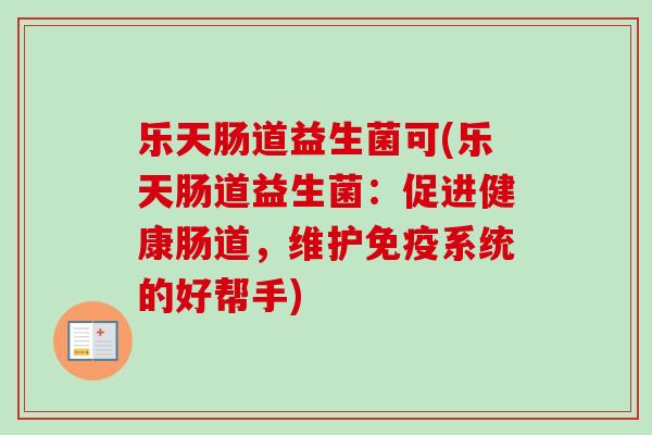 乐天肠道益生菌可(乐天肠道益生菌:促进健康肠道,维护系统的好帮手) 乐天肠道益生菌可(乐天肠道益生菌:促进健康肠道,维护系统的好帮手)