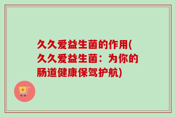 久久爱益生菌的作用(久久爱益生菌：为你的肠道健康保驾护航)